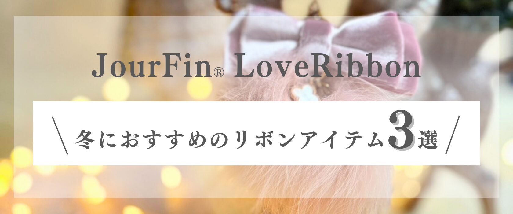 Jourfin Love Ribbon 冬におすすめのリボンアイテム3選